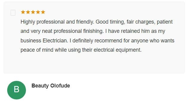 Highly professional and friendly Good timing fair charges patient and very neat professional finishing I have retained him as my business Electrician I definitely recommend for anyone who wants peace of mind while using their electrical equipment Beauty Olofude B