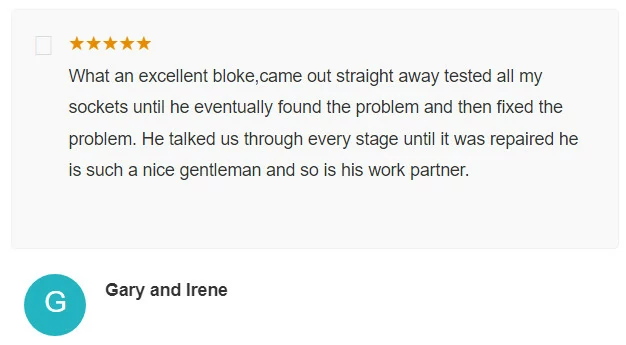 What an excellent bloke came out straight away tested all my sockets until he eventually found the problem and then fixed the problem He talked us through every stage until it was repaired he is such a nice gentleman and so is his work partner Gary and Irene